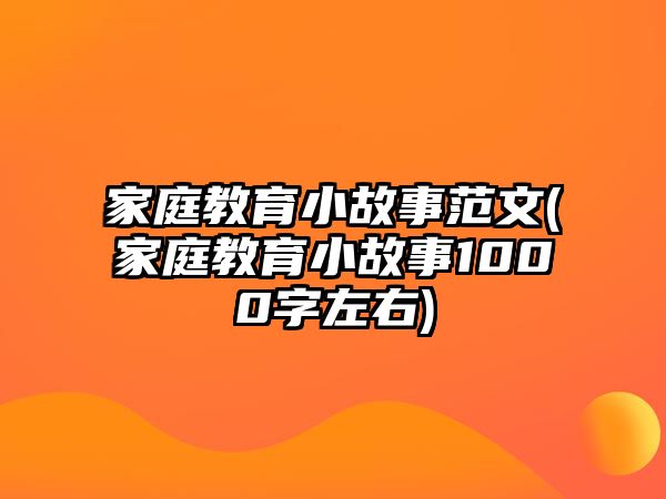 家庭教育小故事范文(家庭教育小故事1000字左右)