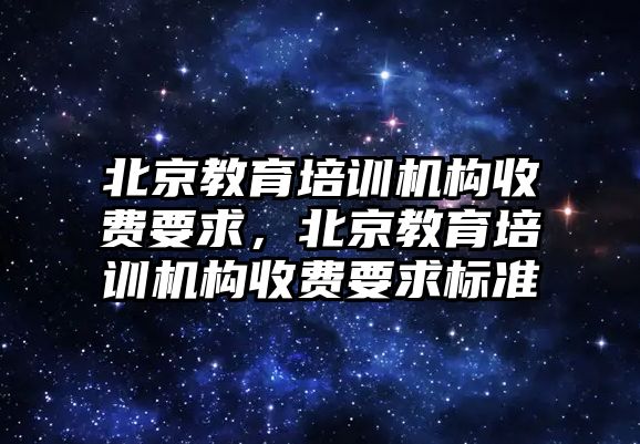 北京教育培訓(xùn)機(jī)構(gòu)收費(fèi)要求，北京教育培訓(xùn)機(jī)構(gòu)收費(fèi)要求標(biāo)準(zhǔn)