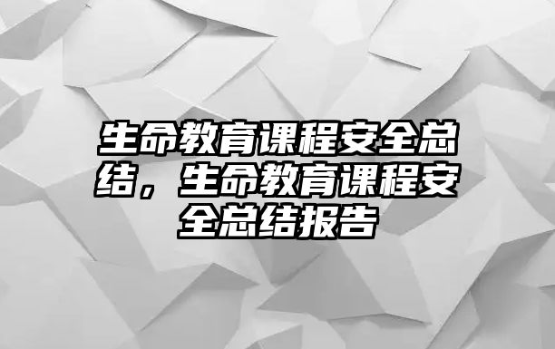 生命教育課程安全總結(jié)，生命教育課程安全總結(jié)報告