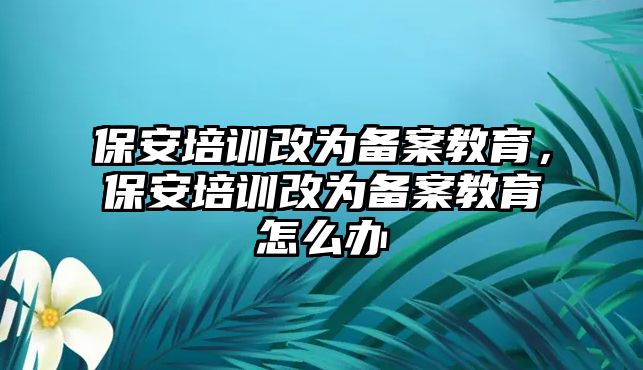 保安培訓(xùn)改為備案教育，保安培訓(xùn)改為備案教育怎么辦