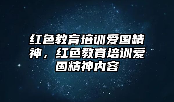 紅色教育培訓(xùn)愛國精神，紅色教育培訓(xùn)愛國精神內(nèi)容