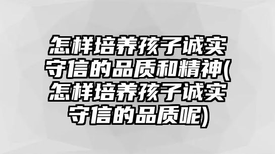 怎樣培養(yǎng)孩子誠(chéng)實(shí)守信的品質(zhì)和精神(怎樣培養(yǎng)孩子誠(chéng)實(shí)守信的品質(zhì)呢)