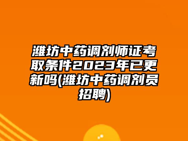 濰坊中藥調(diào)劑師證考取條件2023年已更新嗎(濰坊中藥調(diào)劑員招聘)