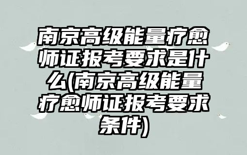 南京高級能量療愈師證報考要求是什么(南京高級能量療愈師證報考要求條件)