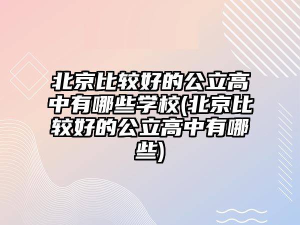 北京比較好的公立高中有哪些學(xué)校(北京比較好的公立高中有哪些)