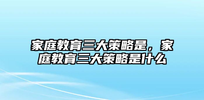 家庭教育三大策略是，家庭教育三大策略是什么