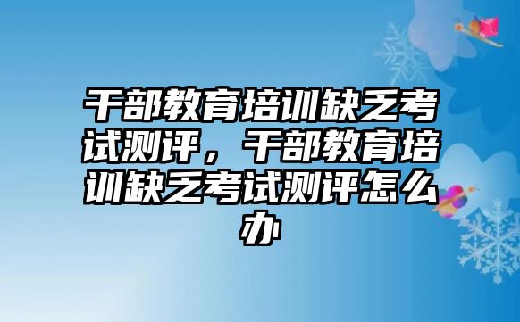 干部教育培訓(xùn)缺乏考試測評，干部教育培訓(xùn)缺乏考試測評怎么辦