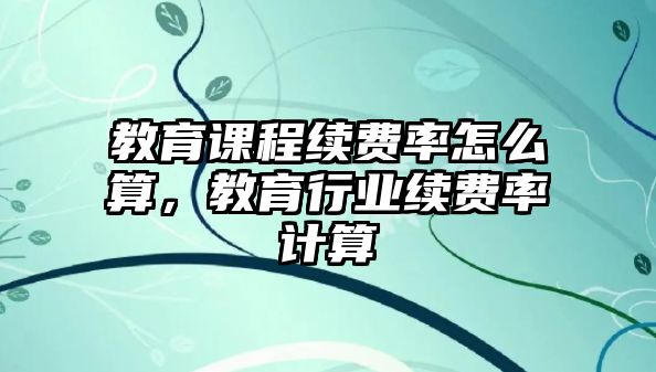 教育課程續(xù)費率怎么算，教育行業(yè)續(xù)費率計算