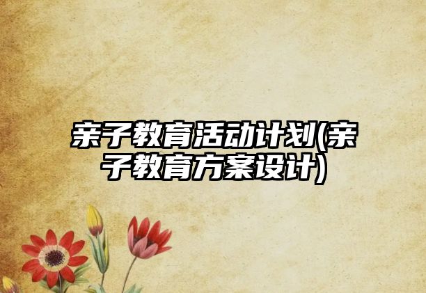 親子教育活動(dòng)計(jì)劃(親子教育方案設(shè)計(jì))