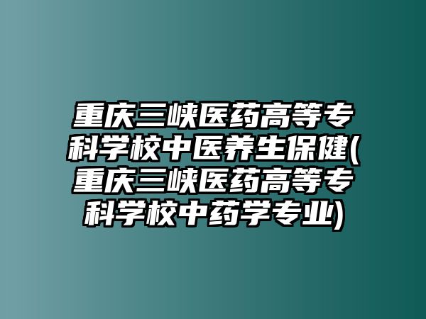 重慶三峽醫(yī)藥高等專科學校中醫(yī)養(yǎng)生保健(重慶三峽醫(yī)藥高等專科學校中藥學專業(yè))