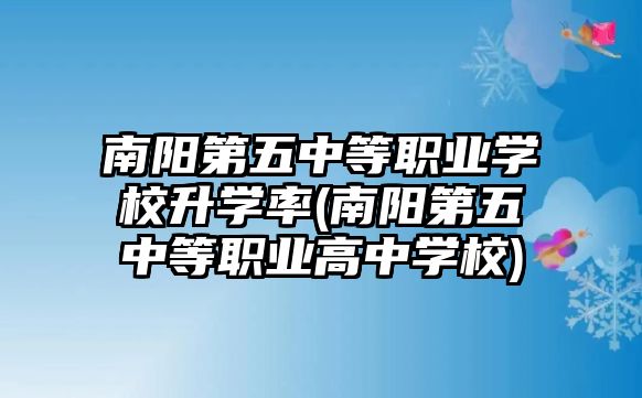 南陽第五中等職業(yè)學校升學率(南陽第五中等職業(yè)高中學校)