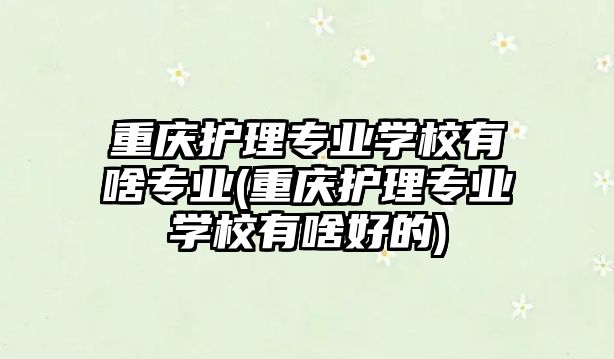 重慶護(hù)理專業(yè)學(xué)校有啥專業(yè)(重慶護(hù)理專業(yè)學(xué)校有啥好的)