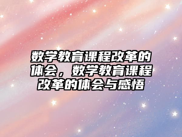 數(shù)學(xué)教育課程改革的體會(huì)，數(shù)學(xué)教育課程改革的體會(huì)與感悟