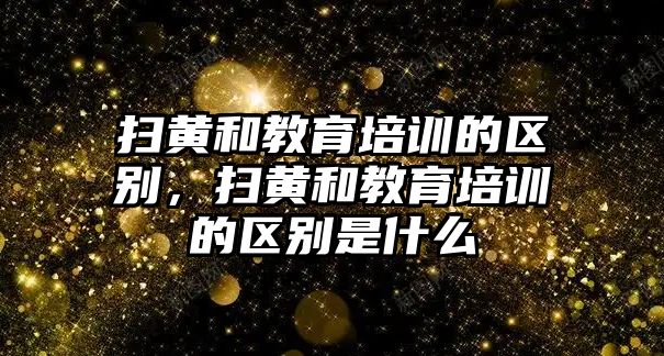 掃黃和教育培訓(xùn)的區(qū)別，掃黃和教育培訓(xùn)的區(qū)別是什么