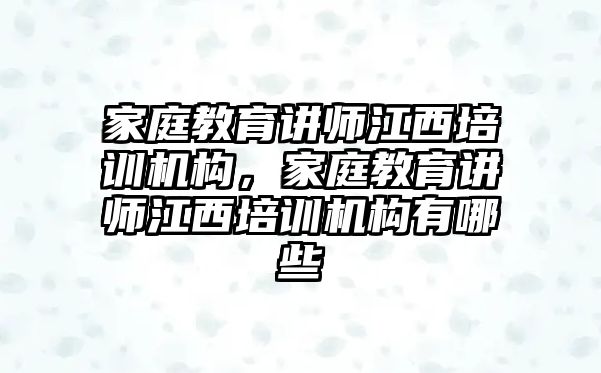 家庭教育講師江西培訓機構(gòu)，家庭教育講師江西培訓機構(gòu)有哪些