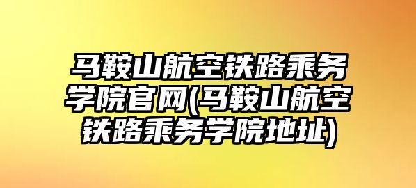 馬鞍山航空鐵路乘務(wù)學(xué)院官網(wǎng)(馬鞍山航空鐵路乘務(wù)學(xué)院地址)