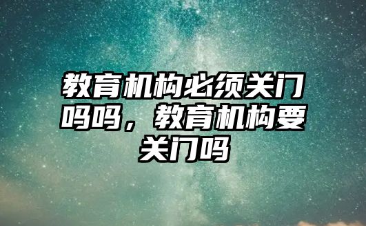 教育機構必須關門嗎嗎，教育機構要關門嗎