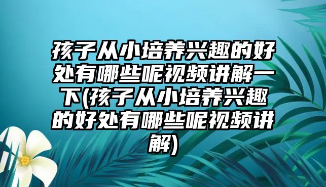 孩子從小培養(yǎng)興趣的好處有哪些呢視頻講解一下(孩子從小培養(yǎng)興趣的好處有哪些呢視頻講解)