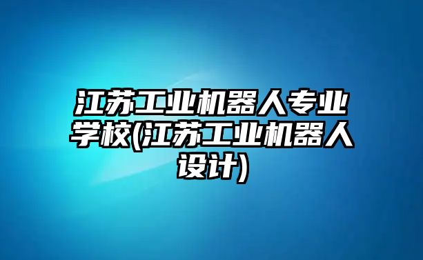 江蘇工業(yè)機(jī)器人專業(yè)學(xué)校(江蘇工業(yè)機(jī)器人設(shè)計(jì))