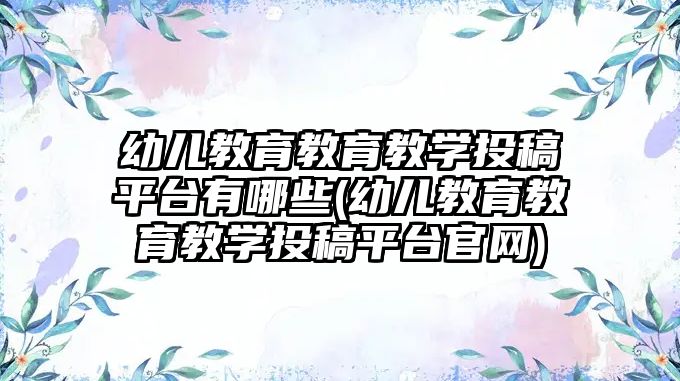 幼兒教育教育教學(xué)投稿平臺有哪些(幼兒教育教育教學(xué)投稿平臺官網(wǎng))