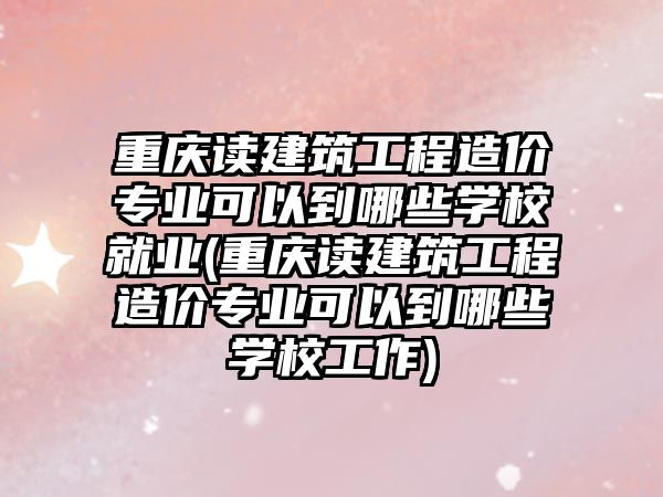 重慶讀建筑工程造價專業(yè)可以到哪些學(xué)校就業(yè)(重慶讀建筑工程造價專業(yè)可以到哪些學(xué)校工作)