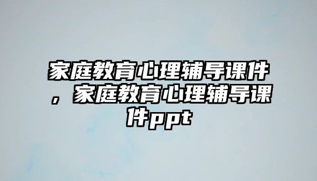 家庭教育心理輔導(dǎo)課件，家庭教育心理輔導(dǎo)課件ppt