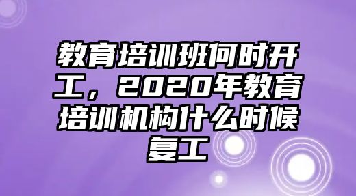 教育培訓(xùn)班何時(shí)開工，2020年教育培訓(xùn)機(jī)構(gòu)什么時(shí)候復(fù)工