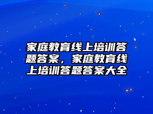 家庭教育線上培訓(xùn)答題答案，家庭教育線上培訓(xùn)答題答案大全