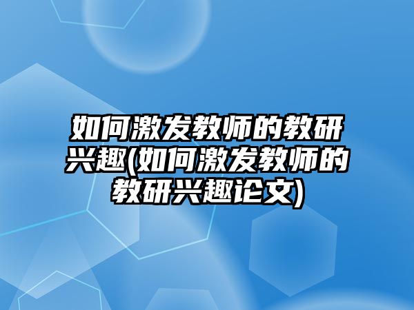 如何激發(fā)教師的教研興趣(如何激發(fā)教師的教研興趣論文)