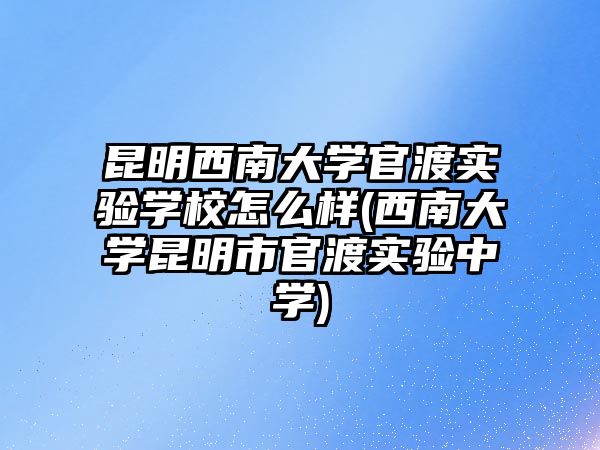 昆明西南大學官渡實驗學校怎么樣(西南大學昆明市官渡實驗中學)