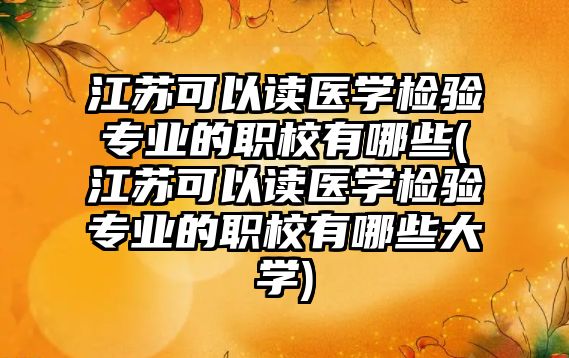 江蘇可以讀醫(yī)學檢驗專業(yè)的職校有哪些(江蘇可以讀醫(yī)學檢驗專業(yè)的職校有哪些大學)