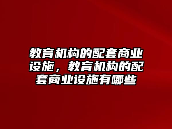 教育機(jī)構(gòu)的配套商業(yè)設(shè)施，教育機(jī)構(gòu)的配套商業(yè)設(shè)施有哪些