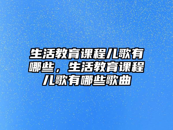 生活教育課程兒歌有哪些，生活教育課程兒歌有哪些歌曲