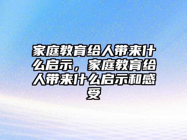 家庭教育給人帶來(lái)什么啟示，家庭教育給人帶來(lái)什么啟示和感受