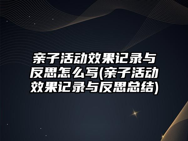 親子活動效果記錄與反思怎么寫(親子活動效果記錄與反思總結(jié))