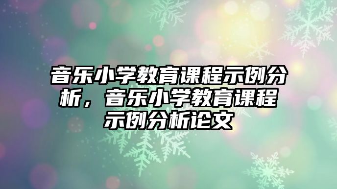 音樂小學(xué)教育課程示例分析，音樂小學(xué)教育課程示例分析論文