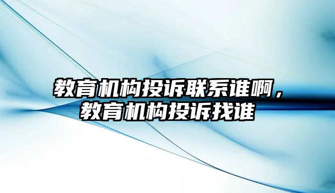 教育機(jī)構(gòu)投訴聯(lián)系誰(shuí)啊，教育機(jī)構(gòu)投訴找誰(shuí)