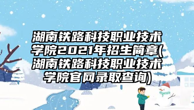 湖南鐵路科技職業(yè)技術學院2021年招生簡章(湖南鐵路科技職業(yè)技術學院官網錄取查詢)