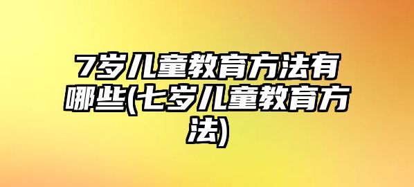 7歲兒童教育方法有哪些(七歲兒童教育方法)