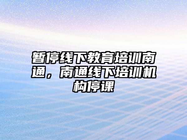 暫停線下教育培訓南通，南通線下培訓機構(gòu)停課