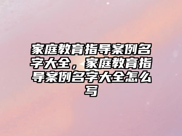 家庭教育指導案例名字大全，家庭教育指導案例名字大全怎么寫