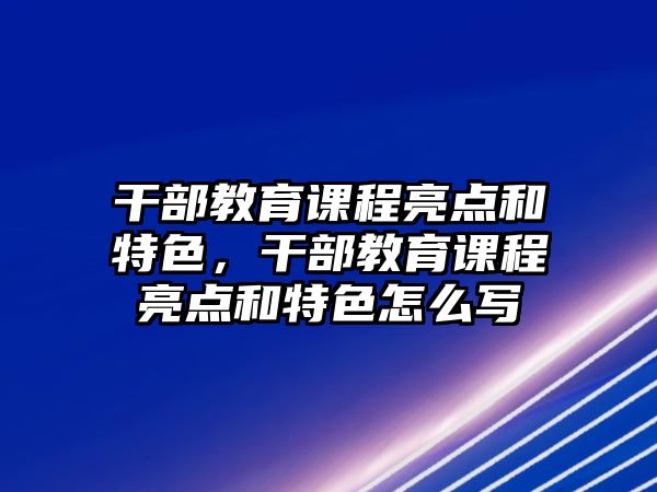 干部教育課程亮點(diǎn)和特色，干部教育課程亮點(diǎn)和特色怎么寫