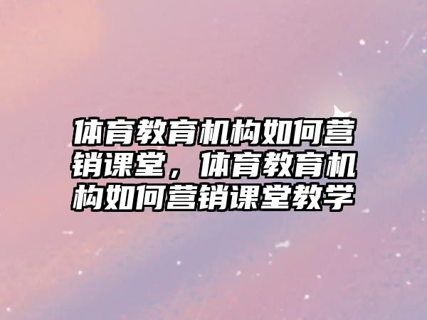 體育教育機(jī)構(gòu)如何營銷課堂，體育教育機(jī)構(gòu)如何營銷課堂教學(xué)