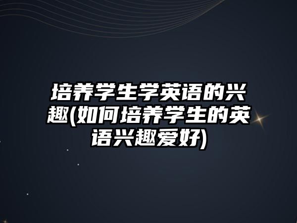 培養(yǎng)學生學英語的興趣(如何培養(yǎng)學生的英語興趣愛好)