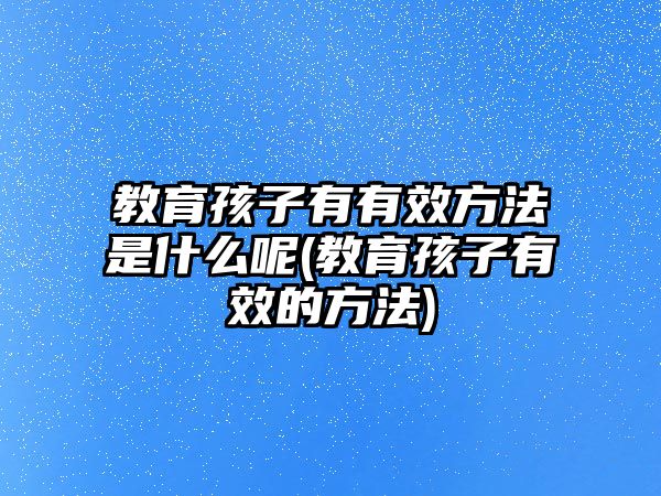 教育孩子有有效方法是什么呢(教育孩子有效的方法)