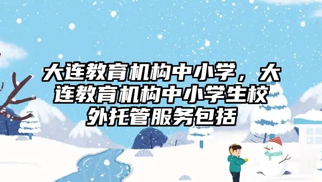 大連教育機構(gòu)中小學(xué)，大連教育機構(gòu)中小學(xué)生校外托管服務(wù)包括