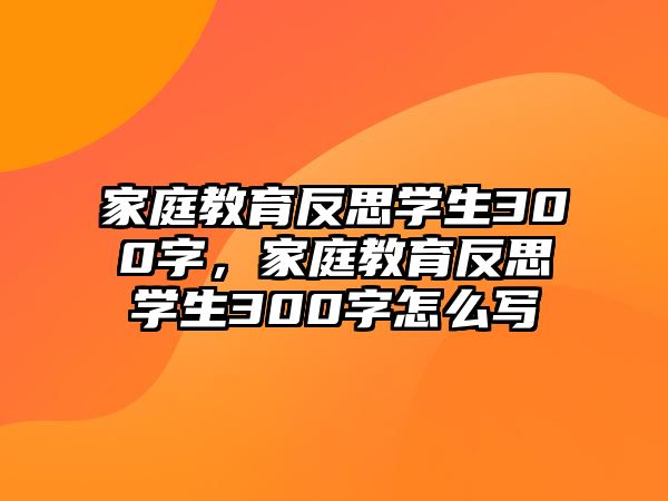 家庭教育反思學(xué)生300字，家庭教育反思學(xué)生300字怎么寫