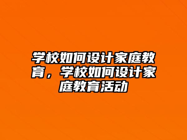 學(xué)校如何設(shè)計(jì)家庭教育，學(xué)校如何設(shè)計(jì)家庭教育活動