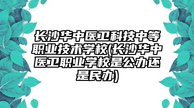 長沙華中醫(yī)衛(wèi)科技中等職業(yè)技術學校(長沙華中醫(yī)衛(wèi)職業(yè)學校是公辦還是民辦)