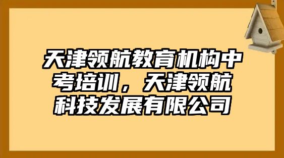 天津領(lǐng)航教育機(jī)構(gòu)中考培訓(xùn)，天津領(lǐng)航科技發(fā)展有限公司